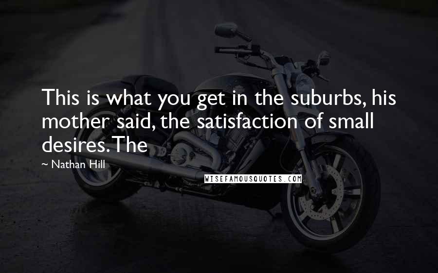 Nathan Hill Quotes: This is what you get in the suburbs, his mother said, the satisfaction of small desires. The