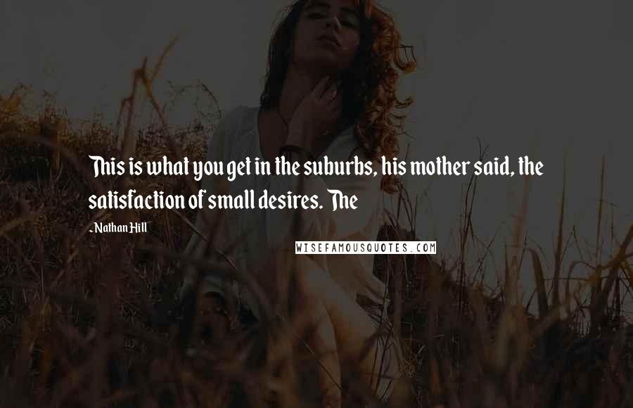 Nathan Hill Quotes: This is what you get in the suburbs, his mother said, the satisfaction of small desires. The