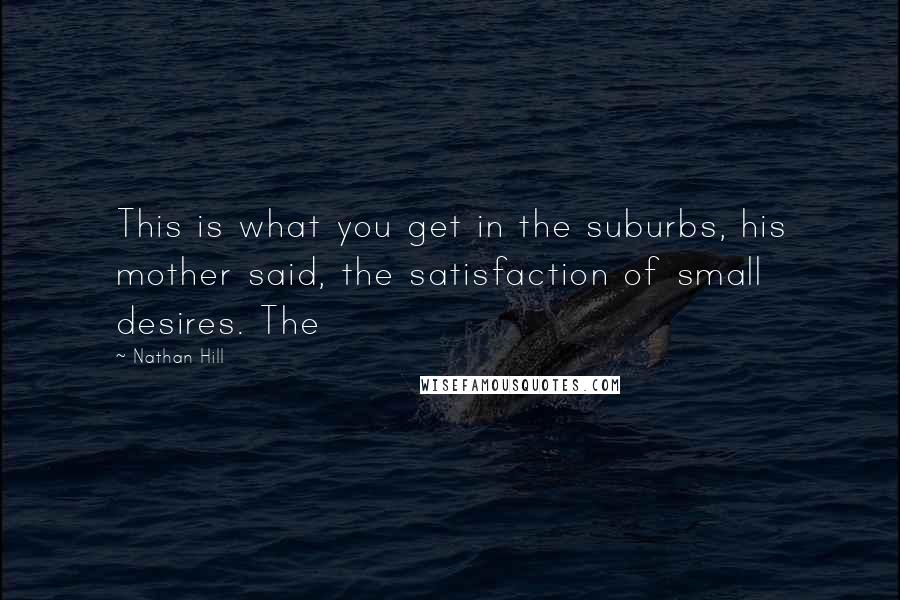 Nathan Hill Quotes: This is what you get in the suburbs, his mother said, the satisfaction of small desires. The