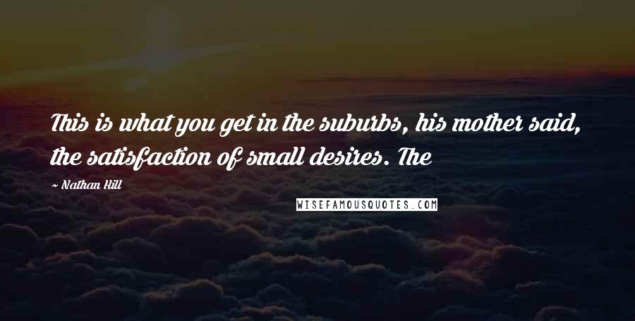 Nathan Hill Quotes: This is what you get in the suburbs, his mother said, the satisfaction of small desires. The