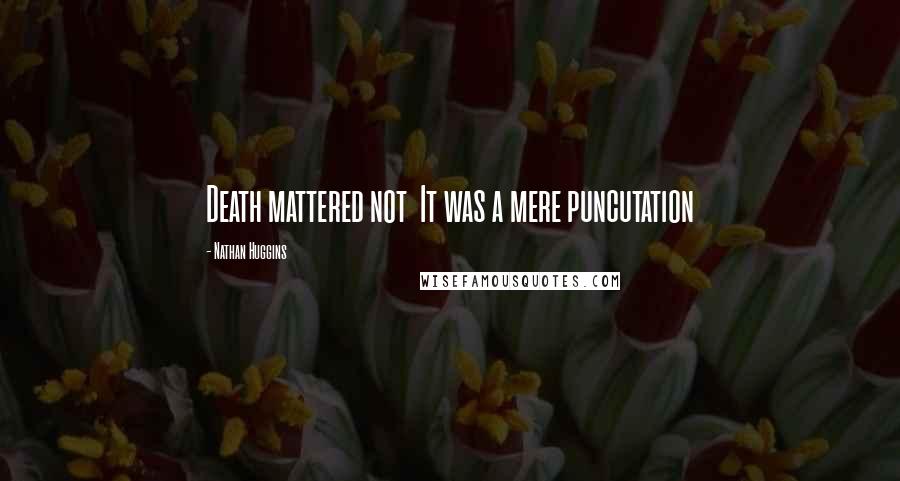 Nathan Huggins Quotes: Death mattered not It was a mere puncutation