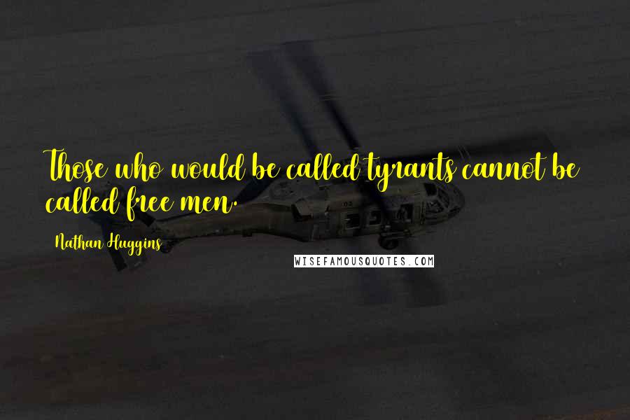 Nathan Huggins Quotes: Those who would be called tyrants cannot be called free men.