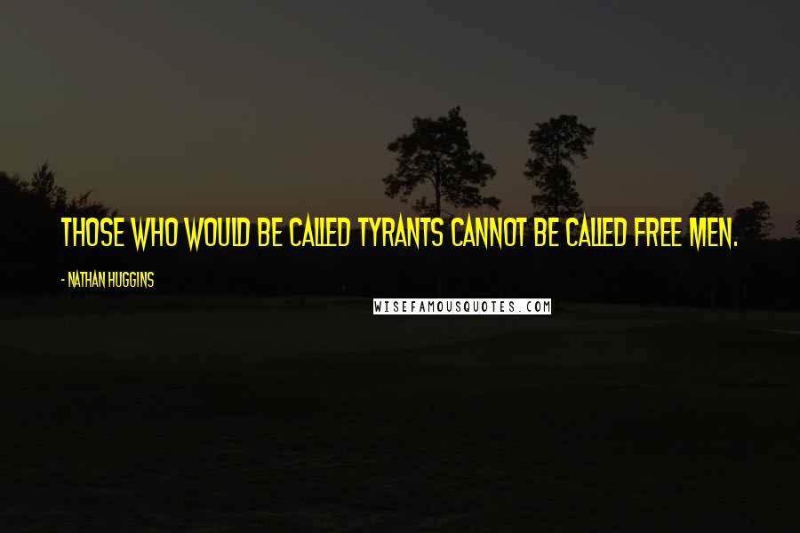 Nathan Huggins Quotes: Those who would be called tyrants cannot be called free men.