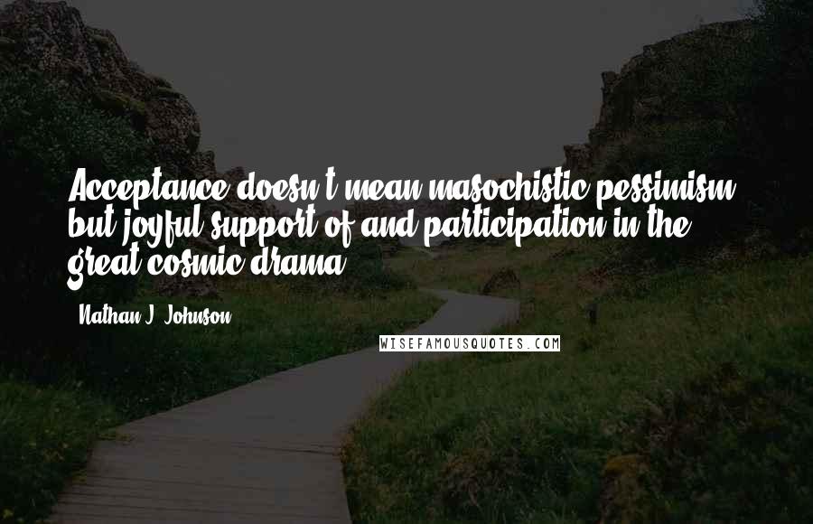 Nathan J. Johnson Quotes: Acceptance doesn't mean masochistic pessimism, but joyful support of and participation in the great cosmic drama.