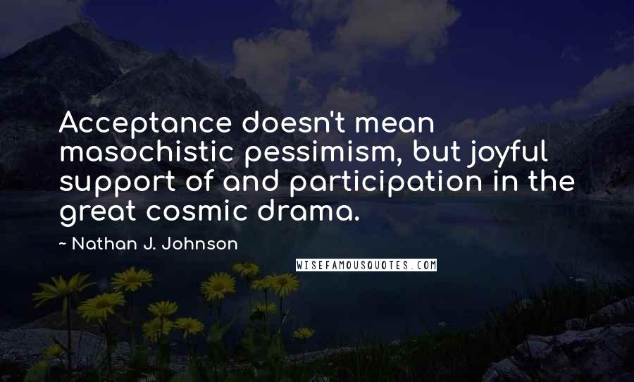 Nathan J. Johnson Quotes: Acceptance doesn't mean masochistic pessimism, but joyful support of and participation in the great cosmic drama.