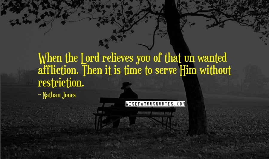 Nathan Jones Quotes: When the Lord relieves you of that un wanted affliction. Then it is time to serve Him without restriction.