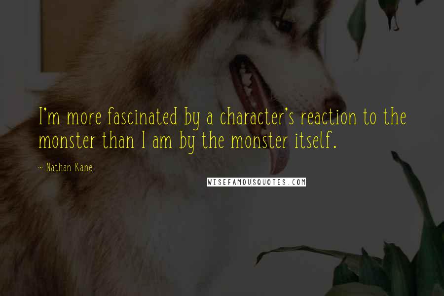 Nathan Kane Quotes: I'm more fascinated by a character's reaction to the monster than I am by the monster itself.