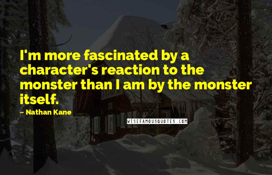 Nathan Kane Quotes: I'm more fascinated by a character's reaction to the monster than I am by the monster itself.