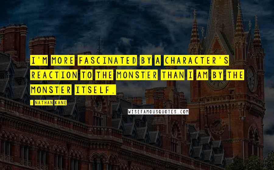 Nathan Kane Quotes: I'm more fascinated by a character's reaction to the monster than I am by the monster itself.