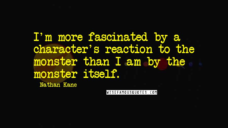 Nathan Kane Quotes: I'm more fascinated by a character's reaction to the monster than I am by the monster itself.