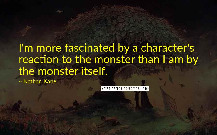 Nathan Kane Quotes: I'm more fascinated by a character's reaction to the monster than I am by the monster itself.