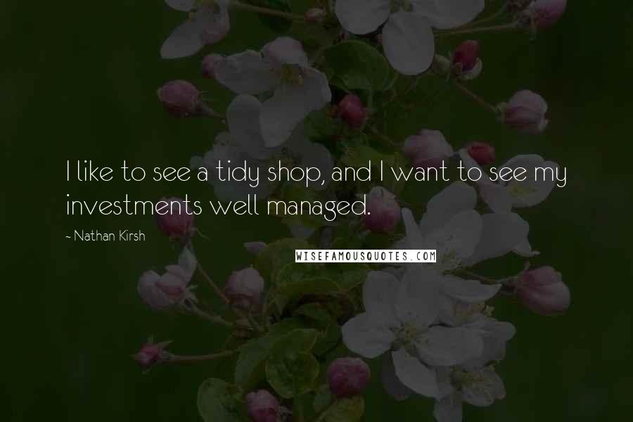 Nathan Kirsh Quotes: I like to see a tidy shop, and I want to see my investments well managed.