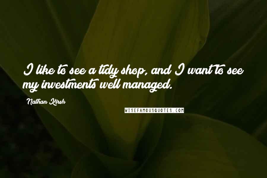 Nathan Kirsh Quotes: I like to see a tidy shop, and I want to see my investments well managed.