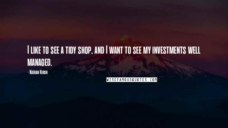 Nathan Kirsh Quotes: I like to see a tidy shop, and I want to see my investments well managed.