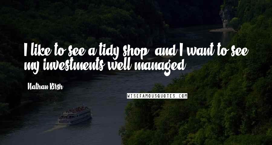 Nathan Kirsh Quotes: I like to see a tidy shop, and I want to see my investments well managed.