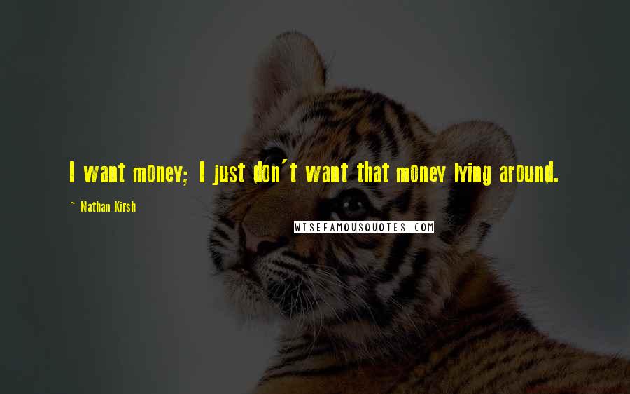 Nathan Kirsh Quotes: I want money; I just don't want that money lying around.