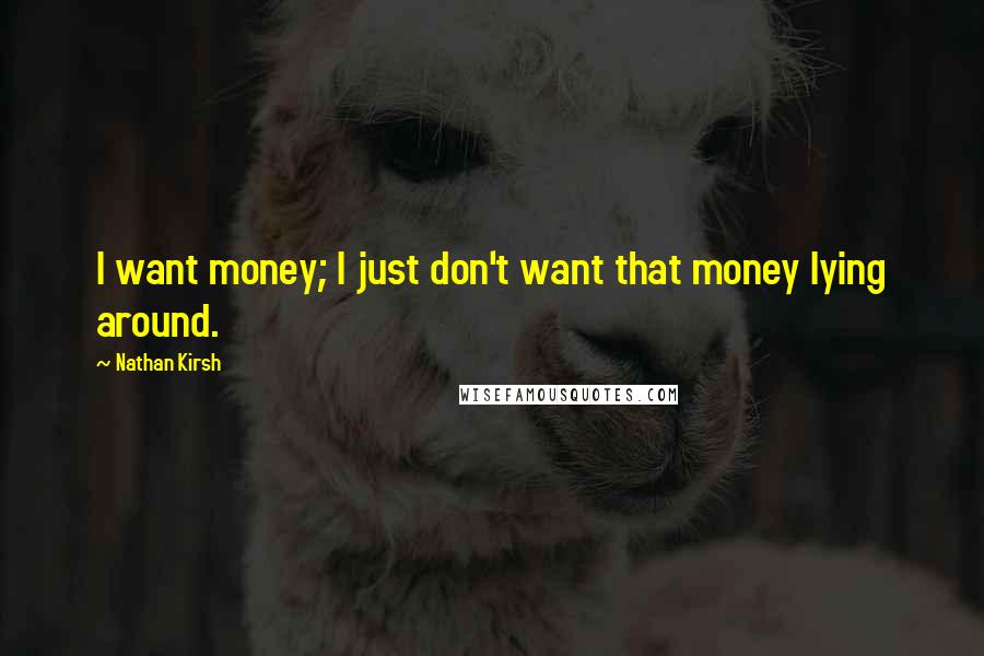 Nathan Kirsh Quotes: I want money; I just don't want that money lying around.