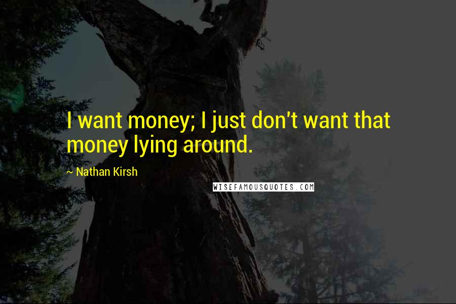 Nathan Kirsh Quotes: I want money; I just don't want that money lying around.