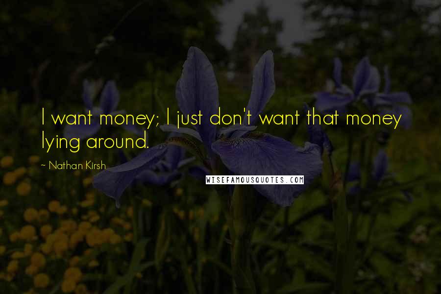 Nathan Kirsh Quotes: I want money; I just don't want that money lying around.