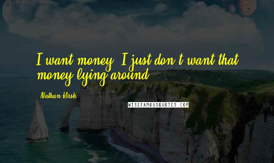 Nathan Kirsh Quotes: I want money; I just don't want that money lying around.