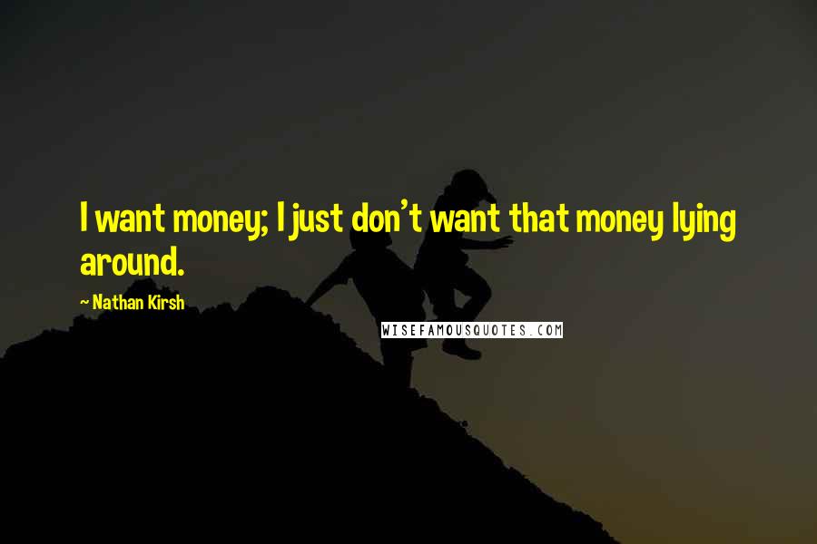 Nathan Kirsh Quotes: I want money; I just don't want that money lying around.