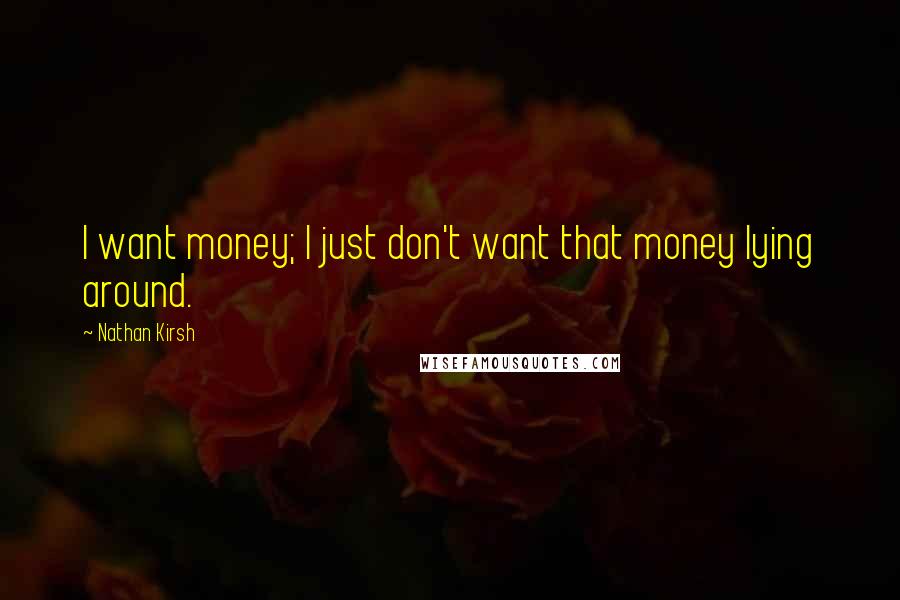 Nathan Kirsh Quotes: I want money; I just don't want that money lying around.