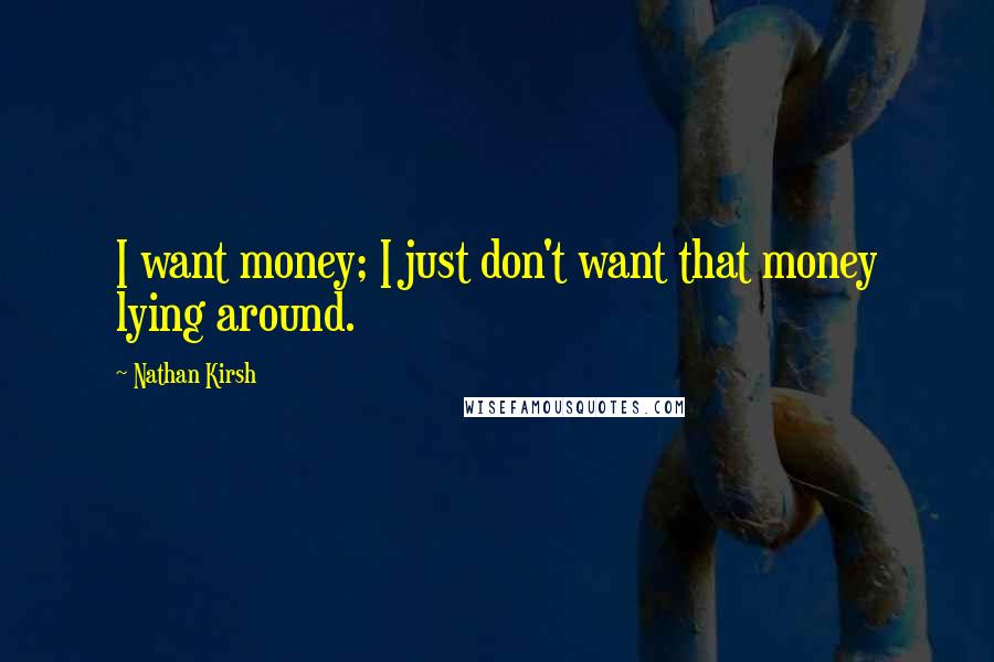 Nathan Kirsh Quotes: I want money; I just don't want that money lying around.
