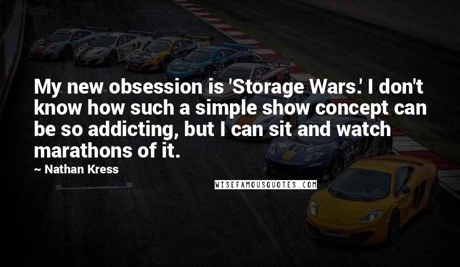 Nathan Kress Quotes: My new obsession is 'Storage Wars.' I don't know how such a simple show concept can be so addicting, but I can sit and watch marathons of it.