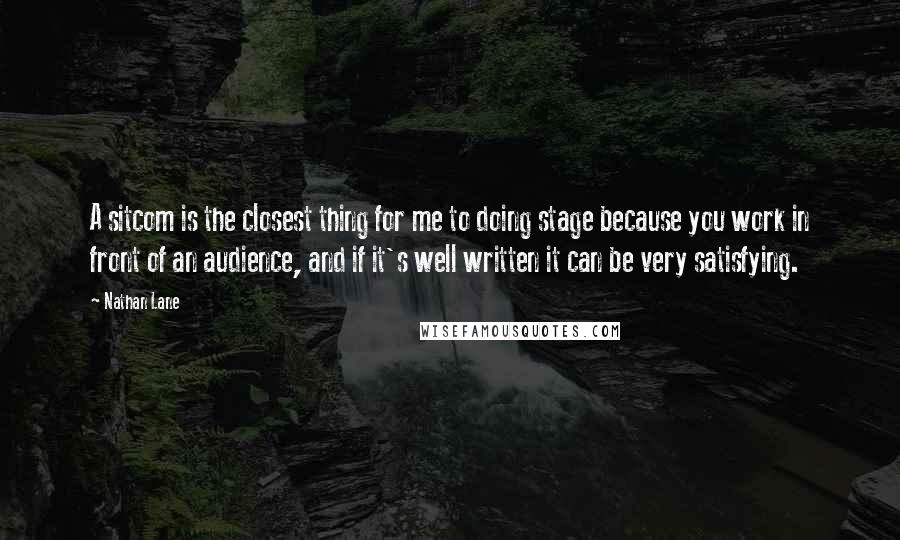 Nathan Lane Quotes: A sitcom is the closest thing for me to doing stage because you work in front of an audience, and if it's well written it can be very satisfying.