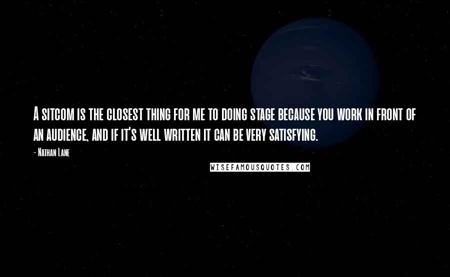 Nathan Lane Quotes: A sitcom is the closest thing for me to doing stage because you work in front of an audience, and if it's well written it can be very satisfying.