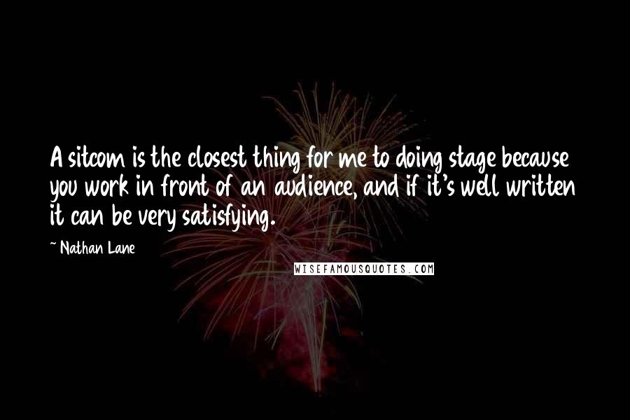 Nathan Lane Quotes: A sitcom is the closest thing for me to doing stage because you work in front of an audience, and if it's well written it can be very satisfying.