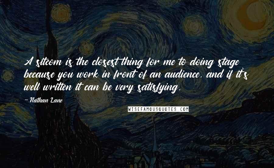 Nathan Lane Quotes: A sitcom is the closest thing for me to doing stage because you work in front of an audience, and if it's well written it can be very satisfying.