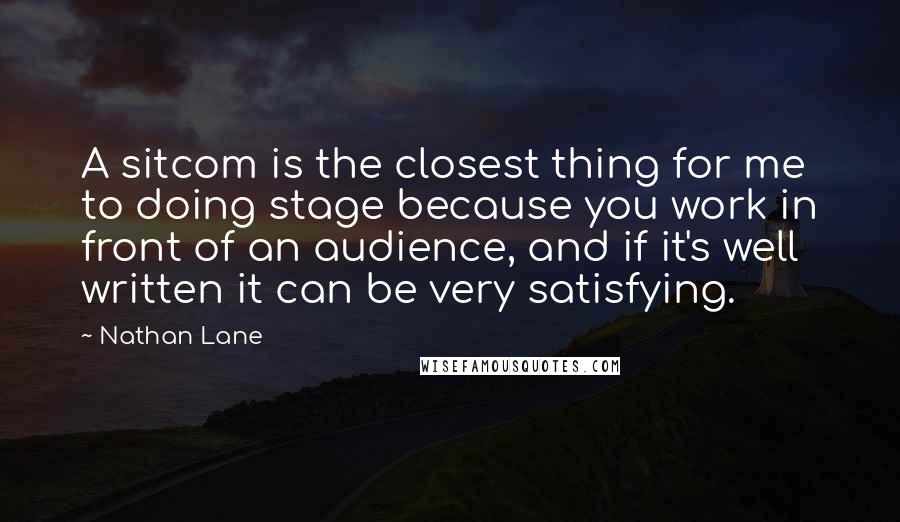 Nathan Lane Quotes: A sitcom is the closest thing for me to doing stage because you work in front of an audience, and if it's well written it can be very satisfying.