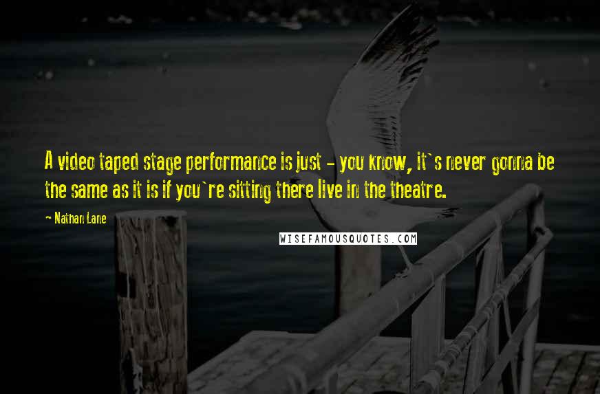 Nathan Lane Quotes: A video taped stage performance is just - you know, it's never gonna be the same as it is if you're sitting there live in the theatre.