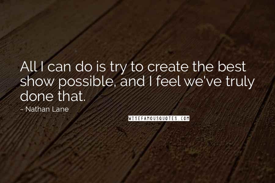 Nathan Lane Quotes: All I can do is try to create the best show possible, and I feel we've truly done that.