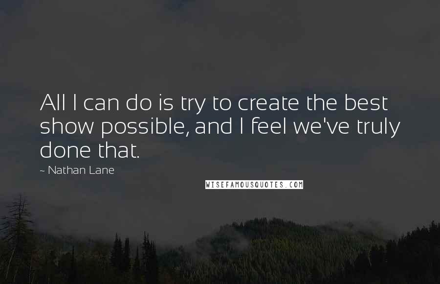 Nathan Lane Quotes: All I can do is try to create the best show possible, and I feel we've truly done that.