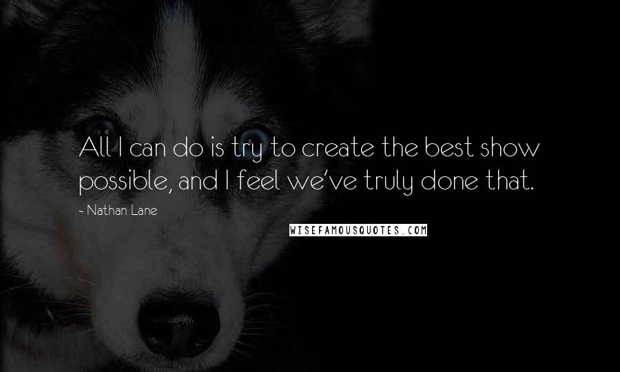 Nathan Lane Quotes: All I can do is try to create the best show possible, and I feel we've truly done that.