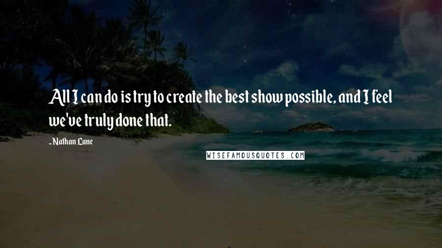 Nathan Lane Quotes: All I can do is try to create the best show possible, and I feel we've truly done that.