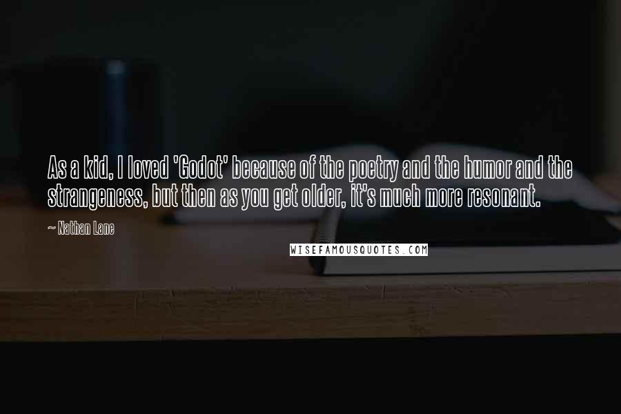 Nathan Lane Quotes: As a kid, I loved 'Godot' because of the poetry and the humor and the strangeness, but then as you get older, it's much more resonant.