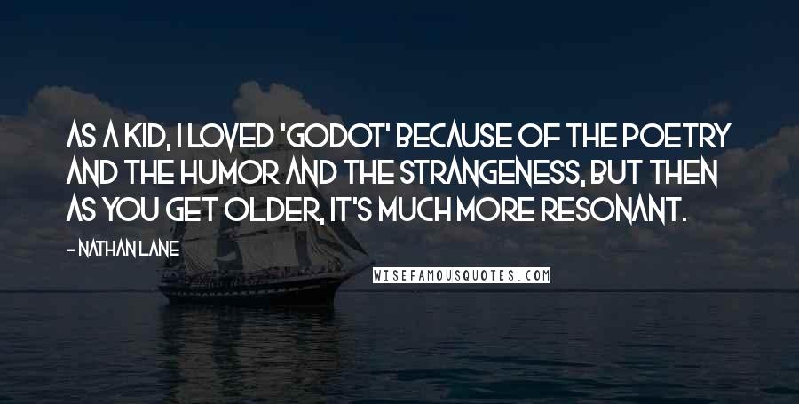 Nathan Lane Quotes: As a kid, I loved 'Godot' because of the poetry and the humor and the strangeness, but then as you get older, it's much more resonant.