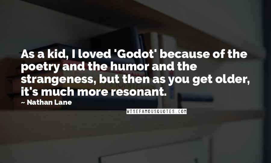 Nathan Lane Quotes: As a kid, I loved 'Godot' because of the poetry and the humor and the strangeness, but then as you get older, it's much more resonant.