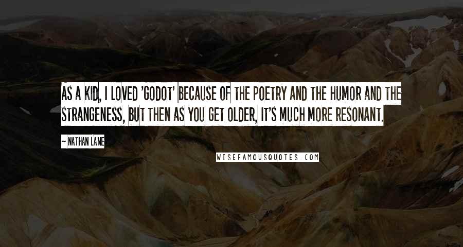 Nathan Lane Quotes: As a kid, I loved 'Godot' because of the poetry and the humor and the strangeness, but then as you get older, it's much more resonant.