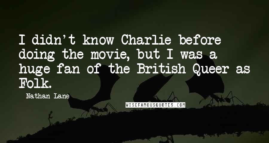 Nathan Lane Quotes: I didn't know Charlie before doing the movie, but I was a huge fan of the British Queer as Folk.