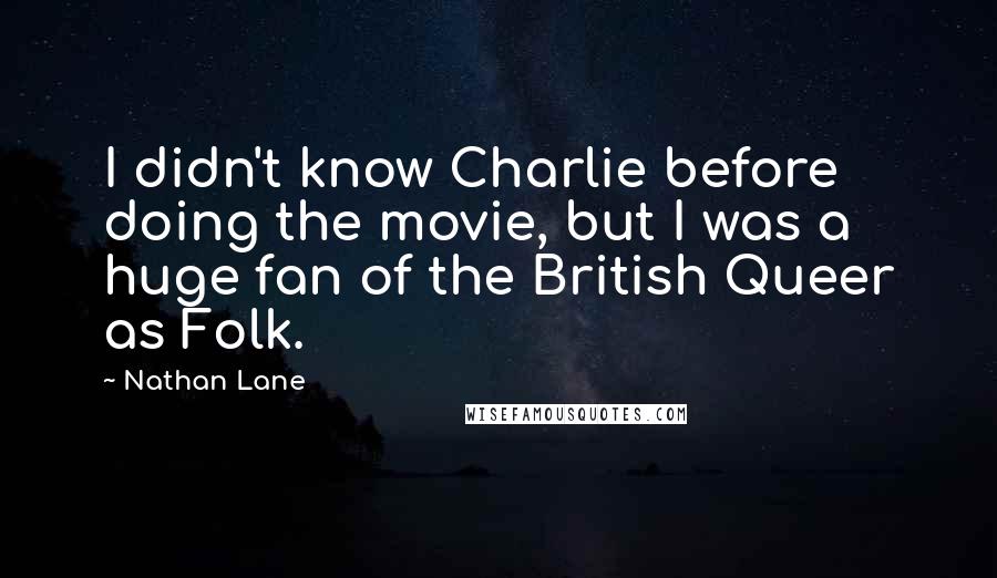 Nathan Lane Quotes: I didn't know Charlie before doing the movie, but I was a huge fan of the British Queer as Folk.