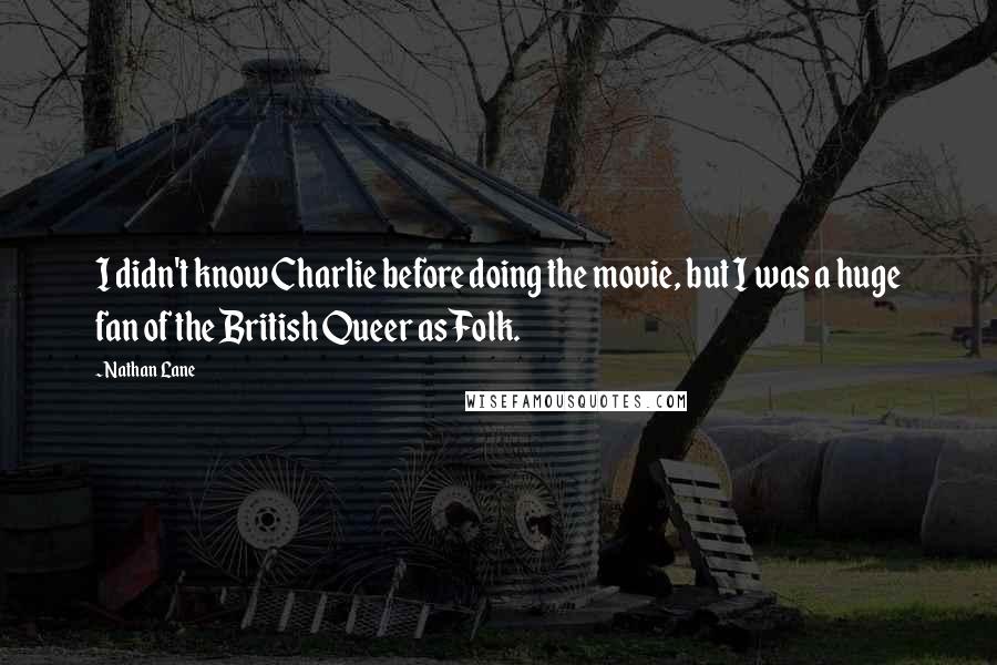 Nathan Lane Quotes: I didn't know Charlie before doing the movie, but I was a huge fan of the British Queer as Folk.