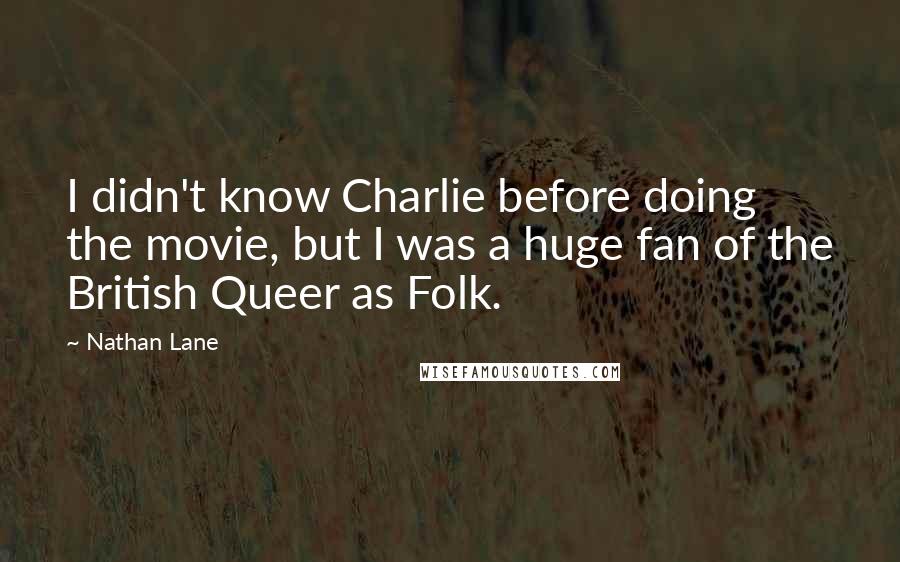 Nathan Lane Quotes: I didn't know Charlie before doing the movie, but I was a huge fan of the British Queer as Folk.