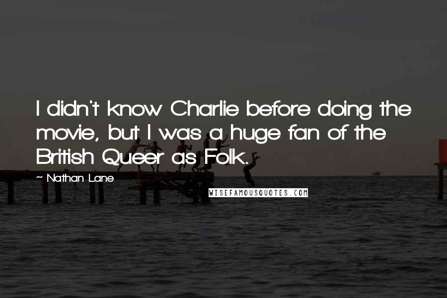 Nathan Lane Quotes: I didn't know Charlie before doing the movie, but I was a huge fan of the British Queer as Folk.