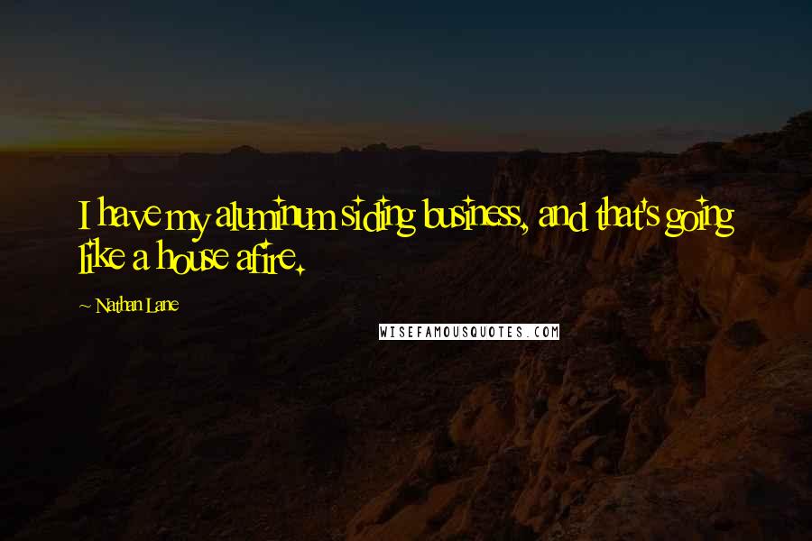 Nathan Lane Quotes: I have my aluminum siding business, and that's going like a house afire.