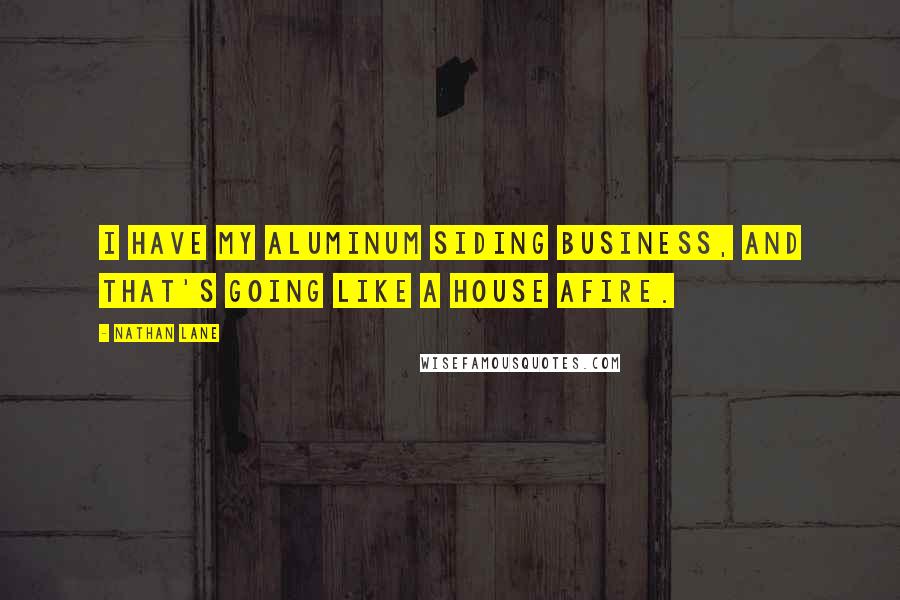 Nathan Lane Quotes: I have my aluminum siding business, and that's going like a house afire.