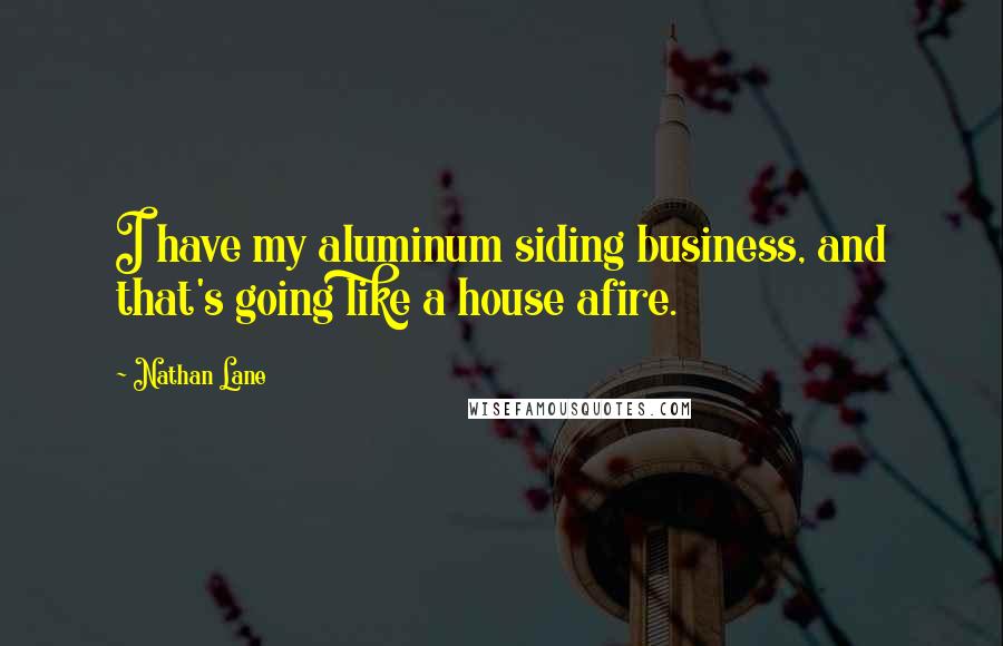 Nathan Lane Quotes: I have my aluminum siding business, and that's going like a house afire.